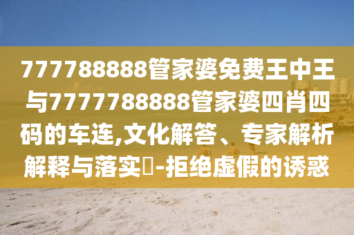 777788888管家婆免费王中王与7777788888管家婆四肖四码的车连,文化解答、专家解析解释与落实​-拒绝虚假的诱惑